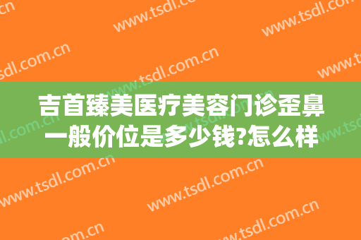 吉首臻美医疗美容门诊歪鼻一般价位是多少钱?怎么样?(吉首整容医院哪家比较好)