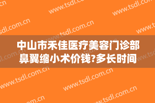 中山市禾佳医疗美容门诊部鼻翼缩小术价钱?多长时间恢复?(鼻翼缩小手术多少钱可问深圳美来)