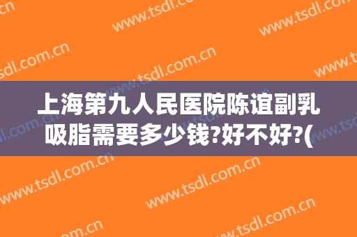 上海第九人民医院陈谊副乳吸脂需要多少钱?好不好?(上海市第九人民医院 吸脂价格)