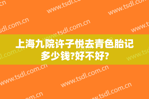 上海九院许子悦去青色胎记多少钱?好不好?