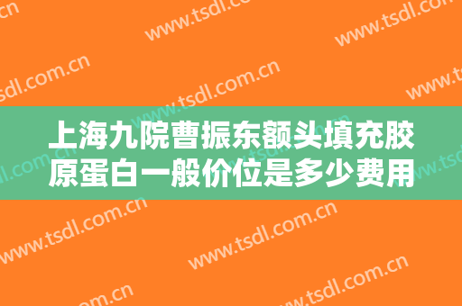 上海九院曹振东额头填充胶原蛋白一般价位是多少费用?需要多久恢复?
