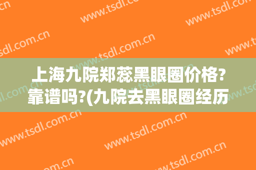 上海九院郑蕊黑眼圈价格?靠谱吗?(九院去黑眼圈经历)