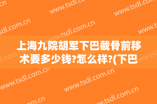 上海九院胡军下巴截骨前移术要多少钱?怎么样?(下巴截骨后移手术多少钱)