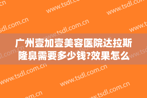 广州壹加壹美容医院达拉斯隆鼻需要多少钱?效果怎么样?(壹美整形医院好吗)
