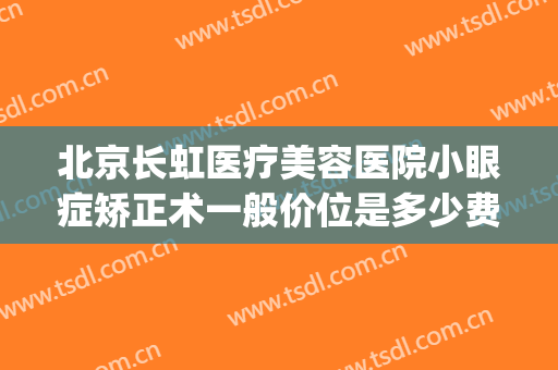 北京长虹医疗美容医院小眼症矫正术一般价位是多少费用?贵不贵?(大小眼矫正手术费用)