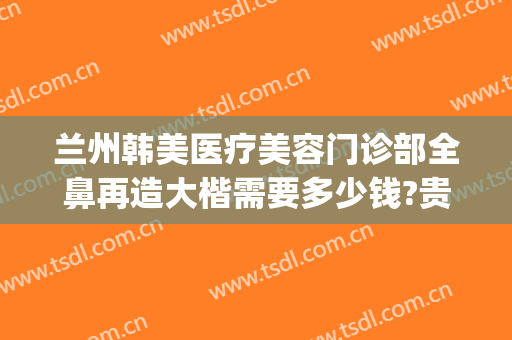 兰州韩美医疗美容门诊部全鼻再造大楷需要多少钱?贵不贵?(兰州整形医院隆鼻价格)