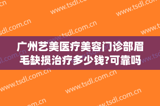广州艺美医疗美容门诊部眉毛缺损治疗多少钱?可靠吗?(广州艺美整形医院)