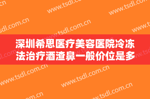 深圳希思医疗美容医院冷冻法治疗酒渣鼻一般价位是多少费用?需要多久恢复?