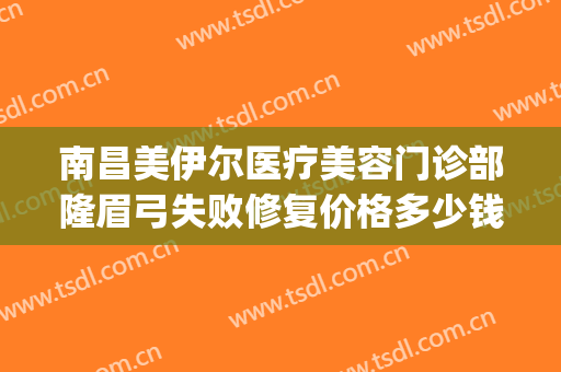 南昌美伊尔医疗美容门诊部隆眉弓失败修复价格多少钱?效果怎么样?(南昌美伊尔整形医院)