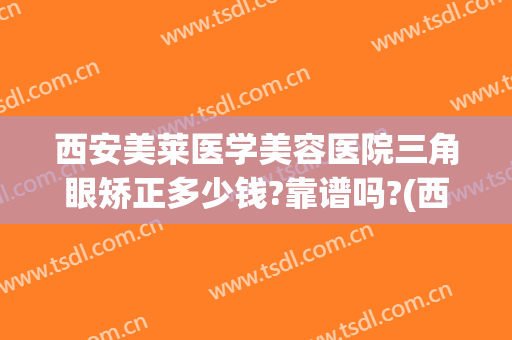 西安美莱医学美容医院三角眼矫正多少钱?靠谱吗?(西安德莱美医疗整形)
