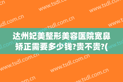 达州妃美整形美容医院宽鼻矫正需要多少钱?贵不贵?(达州妃美整形医院官网)