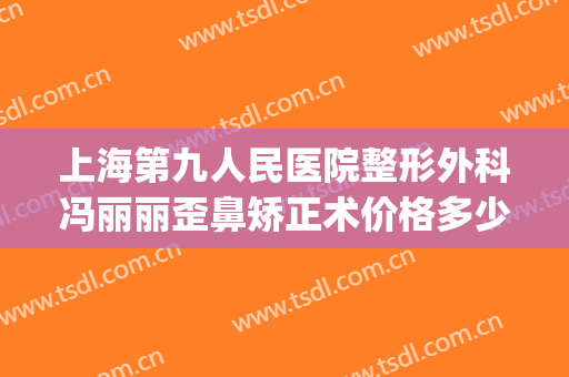上海第九人民医院整形外科冯丽丽歪鼻矫正术价格多少钱?怎么样?(上海第九人民医院鼻部整形专家)