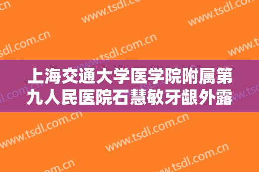 上海交通大学医学院附属第九人民医院石慧敏牙龈外露修复大楷需要多少钱?怎么样?