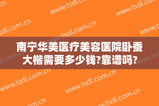 南宁华美医疗美容医院卧蚕大楷需要多少钱?靠谱吗?