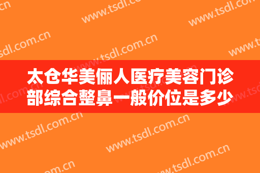 太仓华美俪人医疗美容门诊部综合整鼻一般价位是多少?多长时间恢复?
