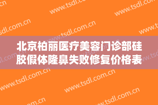 北京柏丽医疗美容门诊部硅胶假体隆鼻失败修复价格表!怎么样?(北京柏丽整形医院电话)