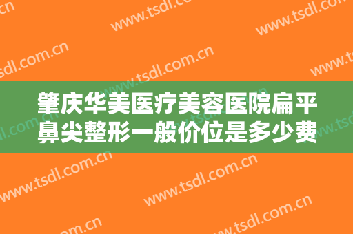 肇庆华美医疗美容医院扁平鼻尖整形一般价位是多少费用?需要多久恢复?