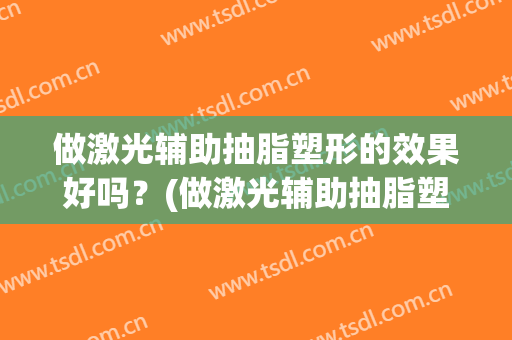 做激光辅助抽脂塑形的效果好吗？(做激光辅助抽脂塑形的效果好吗怎么做)