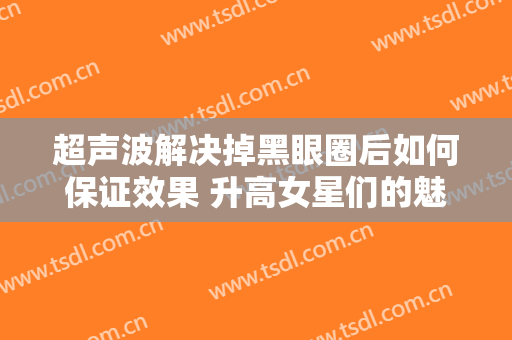 超声波解决掉黑眼圈后如何保证效果 升高女星们的魅力