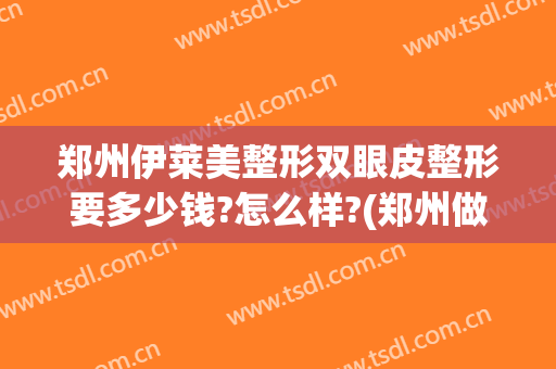 郑州伊莱美整形双眼皮整形要多少钱?怎么样?(郑州做双眼皮价格)