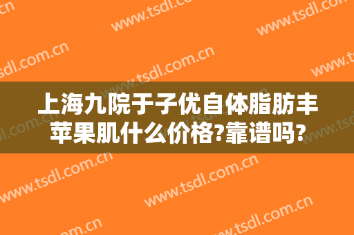 上海九院于子优自体脂肪丰苹果肌什么价格?靠谱吗?