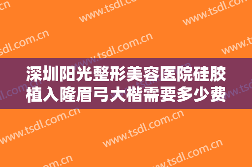 深圳阳光整形美容医院硅胶植入隆眉弓大楷需要多少费用?效果怎么样?