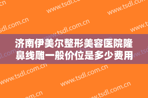 济南伊美尔整形美容医院隆鼻线雕一般价位是多少费用?多长时间恢复?