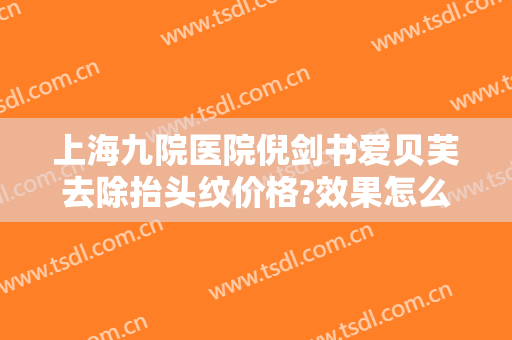 上海九院医院倪剑书爱贝芙去除抬头纹价格?效果怎么样?