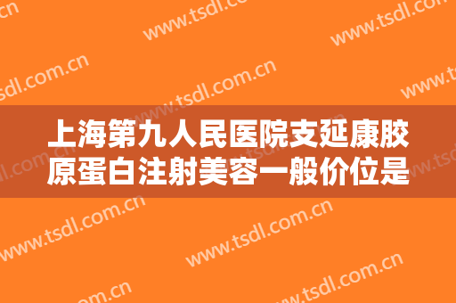 上海第九人民医院支延康胶原蛋白注射美容一般价位是多少费用?可靠吗?