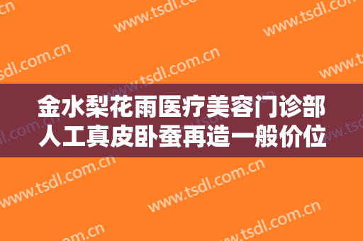 金水梨花雨医疗美容门诊部人工真皮卧蚕再造一般价位是多少钱?怎么样?