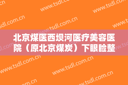 北京煤医西坝河医疗美容医院（原北京煤炭）下眼睑整形大楷需要多少钱?贵不贵?
