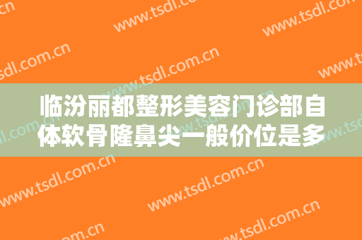 临汾丽都整形美容门诊部自体软骨隆鼻尖一般价位是多少钱?多长时间恢复?