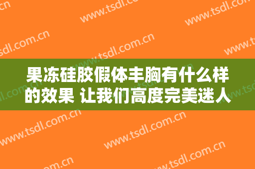 果冻硅胶假体丰胸有什么样的效果 让我们高度完美迷人有神