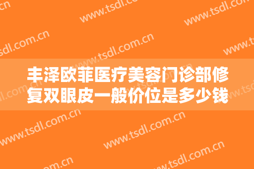 丰泽欧菲医疗美容门诊部修复双眼皮一般价位是多少钱?需要多久恢复?