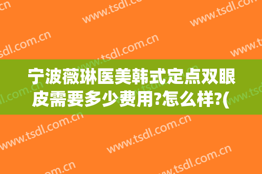 宁波薇琳医美韩式定点双眼皮需要多少费用?怎么样?(宁波薇琳医美整形美容医院)