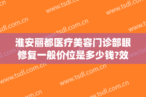 淮安丽都医疗美容门诊部眼修复一般价位是多少钱?效果怎么样?(淮安丽都整形医院怎么样)