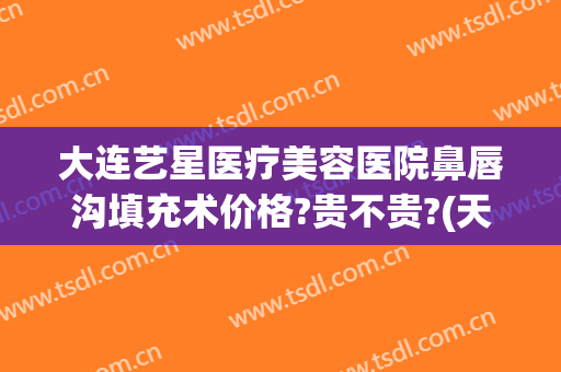 大连艺星医疗美容医院鼻唇沟填充术价格?贵不贵?(天津艺星整形医院)