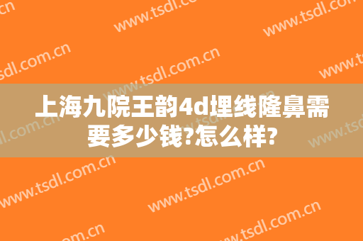 上海九院王韵4d埋线隆鼻需要多少钱?怎么样?
