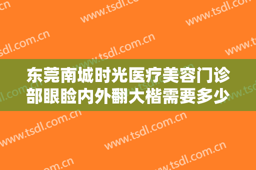 东莞南城时光医疗美容门诊部眼睑内外翻大楷需要多少费用?可靠吗?
