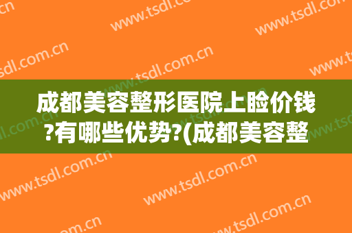 成都美容整形医院上睑价钱?有哪些优势?(成都美容整形医院上睑价钱?有哪些优势的)