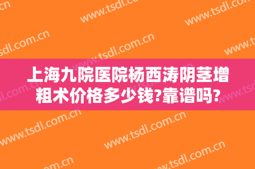 上海九院医院杨西涛阴茎增粗术价格多少钱?靠谱吗?