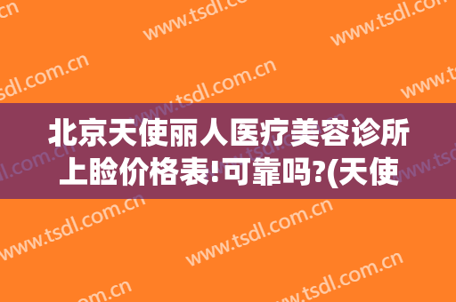 北京天使丽人医疗美容诊所上睑价格表!可靠吗?(天使医疗美容怎么样)