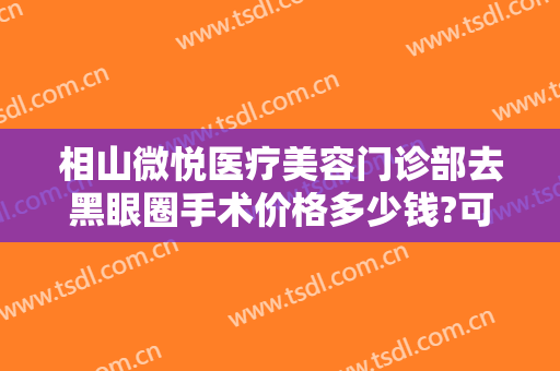 相山微悦医疗美容门诊部去黑眼圈手术价格多少钱?可靠吗?