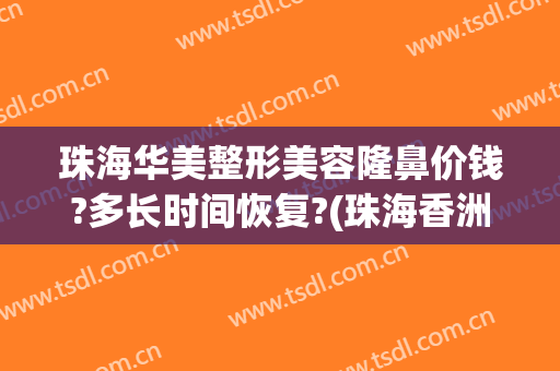 珠海华美整形美容隆鼻价钱?多长时间恢复?(珠海香洲整形医院)