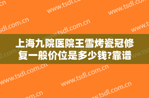 上海九院医院王雪烤瓷冠修复一般价位是多少钱?靠谱吗?