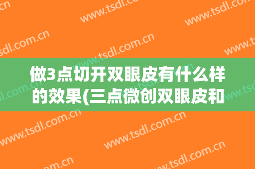 做3点切开双眼皮有什么样的效果(三点微创双眼皮和全切哪个好)