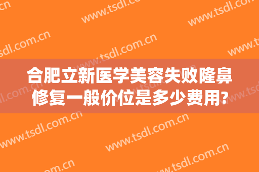 合肥立新医学美容失败隆鼻修复一般价位是多少费用?可靠吗?(合肥省立医院美容整形)