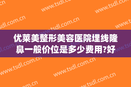 优莱美整形美容医院埋线隆鼻一般价位是多少费用?好不好?(一般线雕隆鼻需要多少钱)