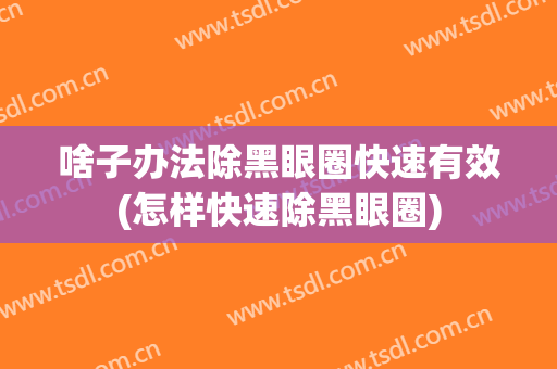 啥子办法除黑眼圈快速有效(怎样快速除黑眼圈)