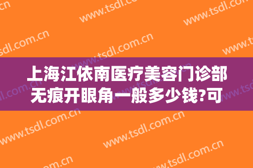 上海江依南医疗美容门诊部无痕开眼角一般多少钱?可靠吗?(上海日式无痕双眼皮医院)